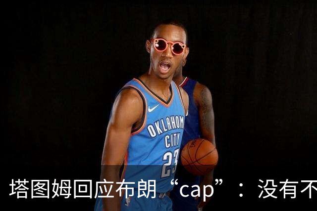 塔图姆回应布朗“cap”：没有不和，别把我们当拳击赛炒作